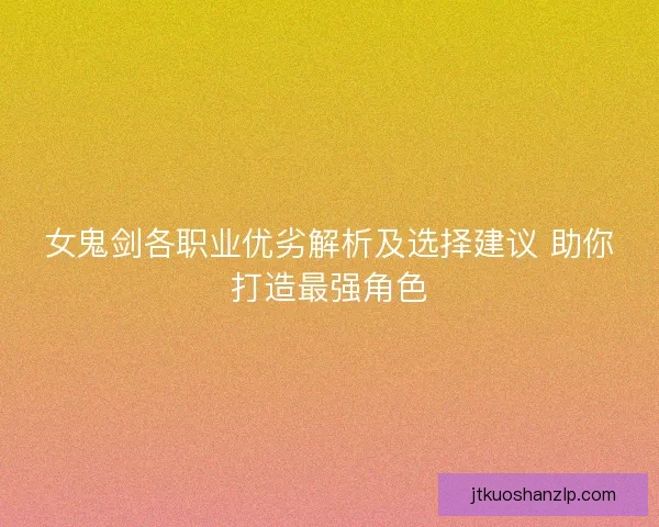 女鬼剑各职业优劣解析及选择建议 助你打造最强角色