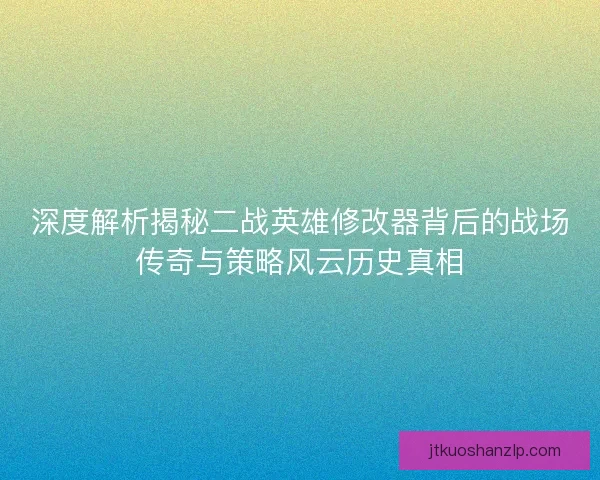 深度解析揭秘二战英雄修改器背后的战场传奇与策略风云历史真相