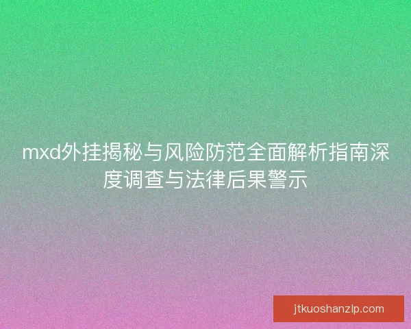 mxd外挂揭秘与风险防范全面解析指南深度调查与法律后果警示