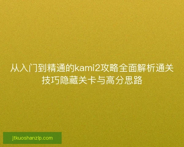 从入门到精通的kami2攻略全面解析通关技巧隐藏关卡与高分思路
