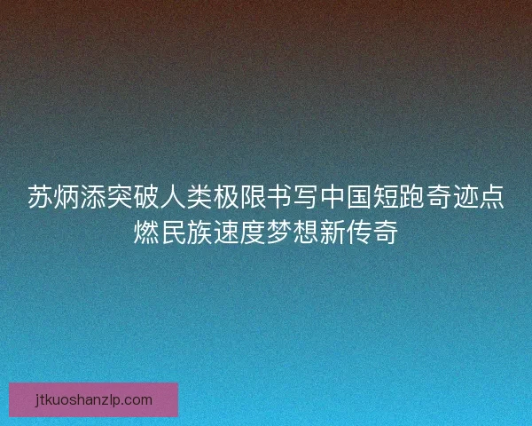 苏炳添突破人类极限书写中国短跑奇迹点燃民族速度梦想新传奇