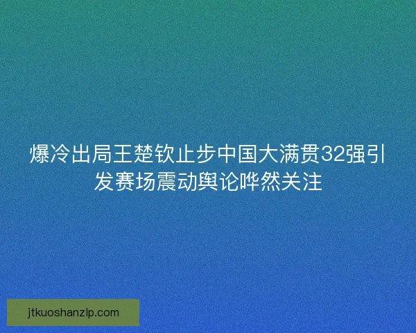 爆冷出局王楚钦止步中国大满贯32强引发赛场震动舆论哗然关注
