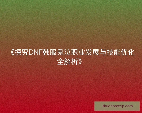 《探究DNF韩服鬼泣职业发展与技能优化全解析》