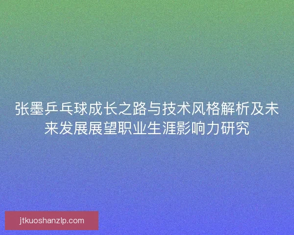 张墨乒乓球成长之路与技术风格解析及未来发展展望职业生涯影响力研究